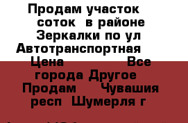 Продам участок 10 соток .в районе Зеркалки по ул. Автотранспортная 91 › Цена ­ 450 000 - Все города Другое » Продам   . Чувашия респ.,Шумерля г.